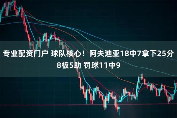 专业配资门户 球队核心！阿夫迪亚18中7拿下25分8板5助 罚球11中9