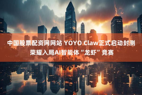 中国股票配资网网站 YOYO Claw正式启动封测 荣耀入局AI智能体“龙虾”竞赛