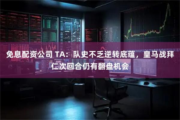 免息配资公司 TA:队史不乏逆转底蕴,皇马战拜仁次回合仍有翻盘机会