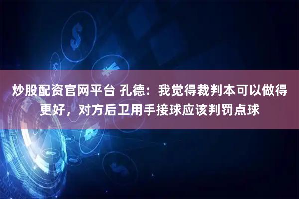 炒股配资官网平台 孔德:我觉得裁判本可以做得更好,对方后卫用手接球应该判罚点球
