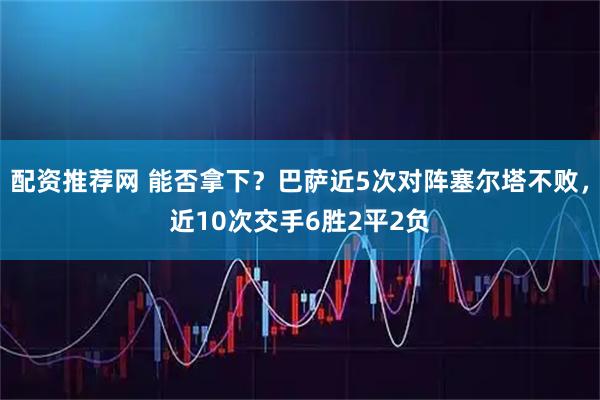 配资推荐网 能否拿下？巴萨近5次对阵塞尔塔不败，近10次交手6胜2平2负