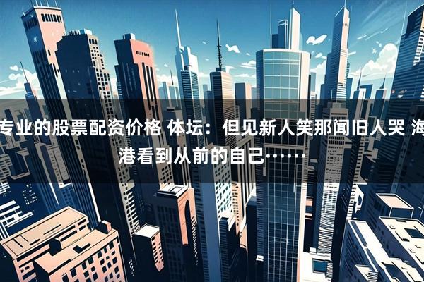 专业的股票配资价格 体坛：但见新人笑那闻旧人哭 海港看到从前的自己······