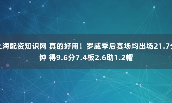 上海配资知识网 真的好用！罗威季后赛场均出场21.7分钟 得9.6分7.4板2.6助1.2帽