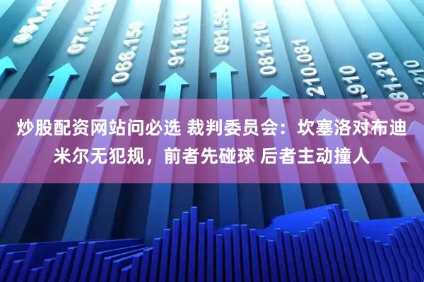 炒股配资网站问必选 裁判委员会：坎塞洛对布迪米尔无犯规，前者先碰球 后者主动撞人