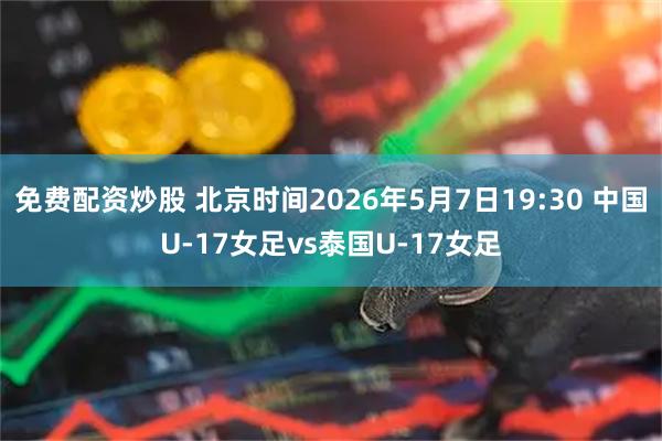 免费配资炒股 北京时间2026年5月7日19:30 中国U-17女足vs泰国U-17女足