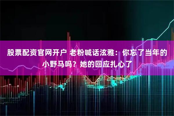 股票配资官网开户 老粉喊话泫雅：你忘了当年的小野马吗？她的回应扎心了