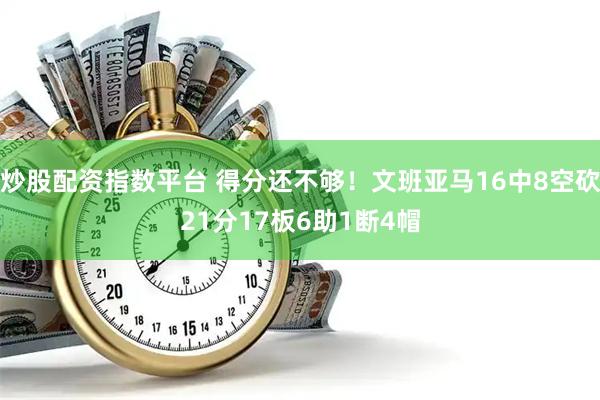 炒股配资指数平台 得分还不够！文班亚马16中8空砍21分17板6助1断4帽