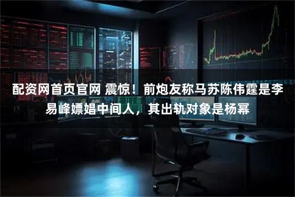 配资网首页官网 震惊！前炮友称马苏陈伟霆是李易峰嫖娼中间人，其出轨对象是杨幂