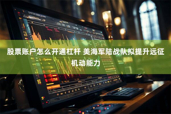 股票账户怎么开通杠杆 美海军陆战队拟提升远征机动能力