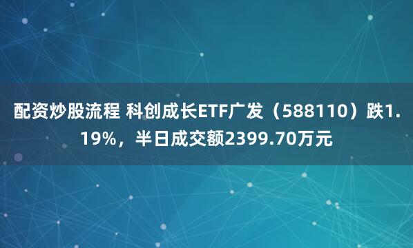 配资炒股流程 科创成长ETF广发（588110）跌1.19%，半日成交额2399.70万元