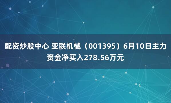 配资炒股中心 亚联机械（001395）6月10日主力资金净买入278.56万元