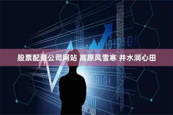 股票配资公司网站 高原风雪寒 井水润心田