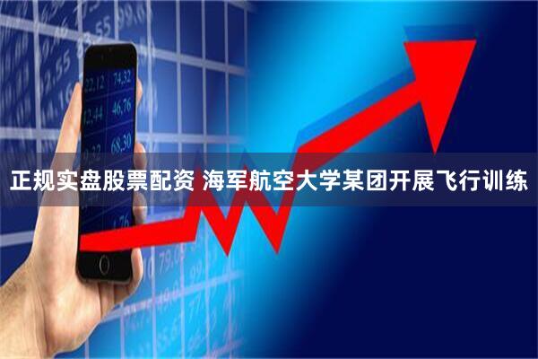 正规实盘股票配资 海军航空大学某团开展飞行训练