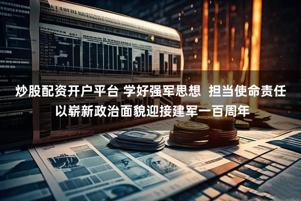 炒股配资开户平台 学好强军思想  担当使命责任 以崭新政治面貌迎接建军一百周年
