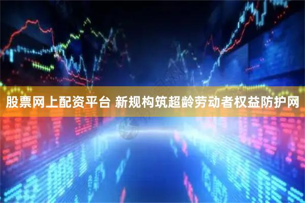 股票网上配资平台 新规构筑超龄劳动者权益防护网