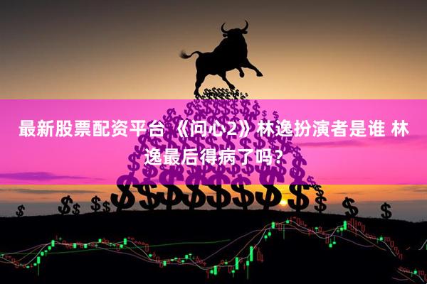 最新股票配资平台 《问心2》林逸扮演者是谁 林逸最后得病了吗？