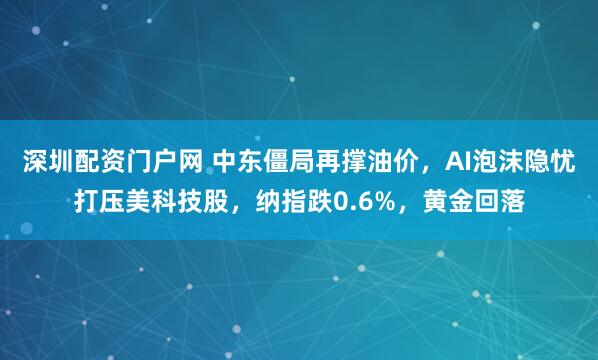 深圳配资门户网 中东僵局再撑油价,AI泡沫隐忧打压美科技股,纳指跌0.6%,黄金回落