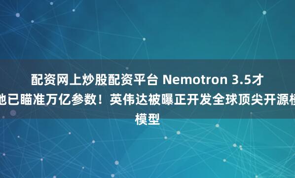 配资网上炒股配资平台 Nemotron 3.5才落地已瞄准万亿参数！英伟达被曝正开发全球顶尖开源模型