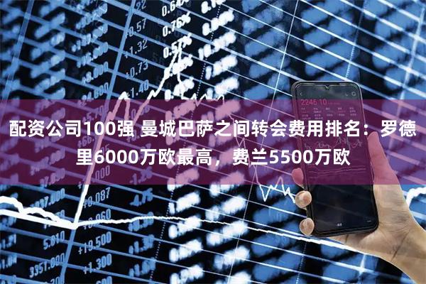 配资公司100强 曼城巴萨之间转会费用排名：罗德里6000万欧最高，费兰5500万欧