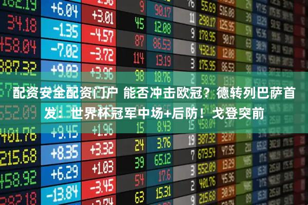 配资安全配资门户 能否冲击欧冠？德转列巴萨首发：世界杯冠军中场+后防！戈登突前