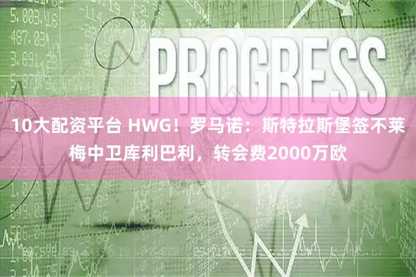 10大配资平台 HWG！罗马诺：斯特拉斯堡签不莱梅中卫库利巴利，转会费2000万欧