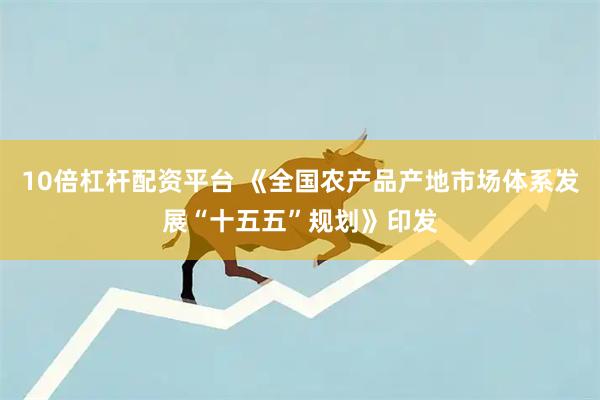 10倍杠杆配资平台 《全国农产品产地市场体系发展“十五五”规划》印发