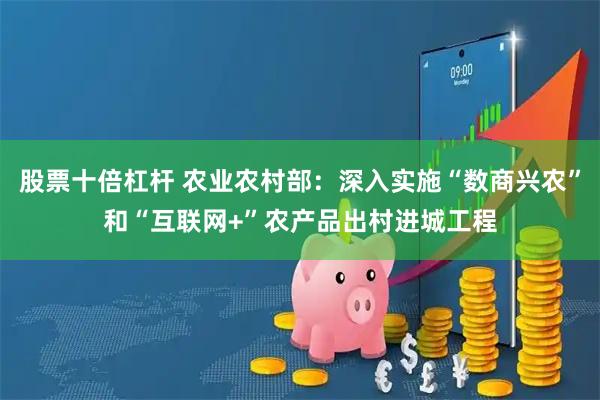 股票十倍杠杆 农业农村部：深入实施“数商兴农”和“互联网+”农产品出村进城工程