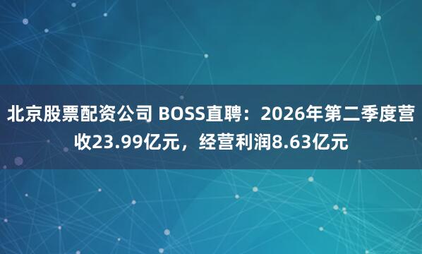 北京股票配资公司 BOSS直聘：2026年第二季度营收23.99亿元，经营利润8.63亿元