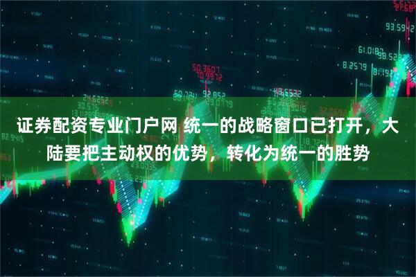 证券配资专业门户网 统一的战略窗口已打开，大陆要把主动权的优势，转化为统一的胜势
