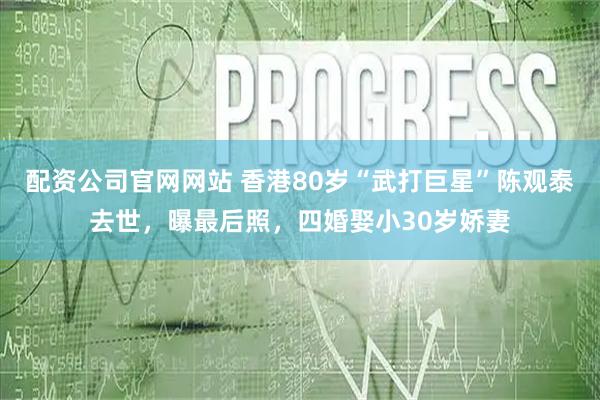 配资公司官网网站 香港80岁“武打巨星”陈观泰去世，曝最后照，四婚娶小30岁娇妻