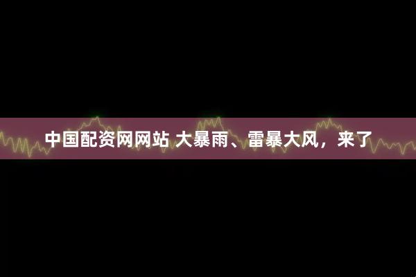 中国配资网网站 大暴雨、雷暴大风，来了